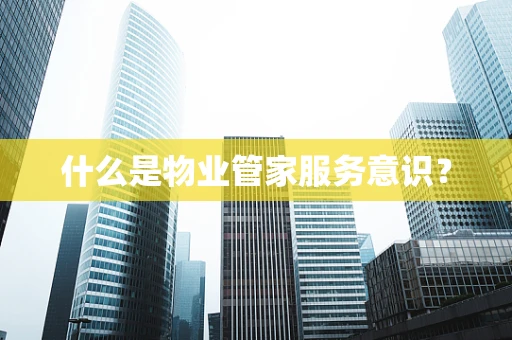 什么是物业管家服务意识？