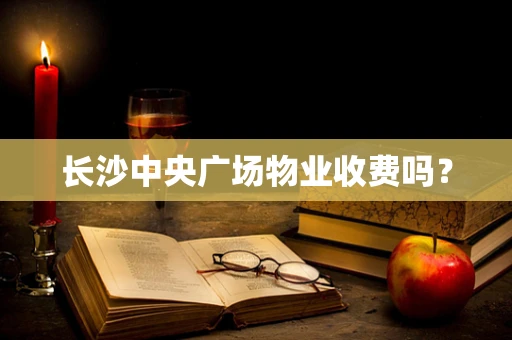 长沙中央广场物业收费吗？