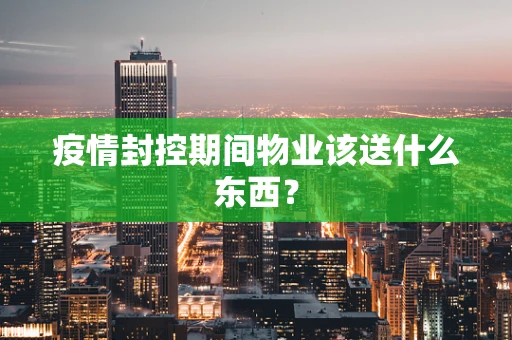 疫情封控期间物业该送什么东西？