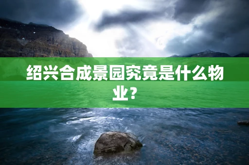 绍兴合成景园究竟是什么物业？