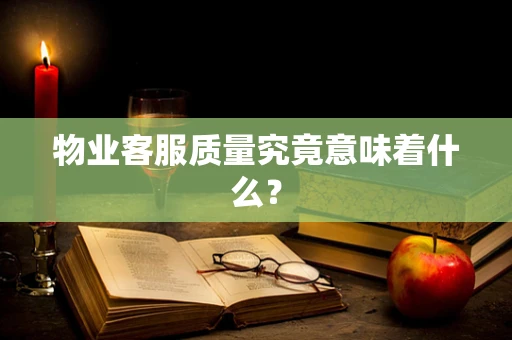 物业客服质量究竟意味着什么？
