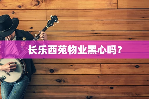 长乐西苑物业黑心吗？