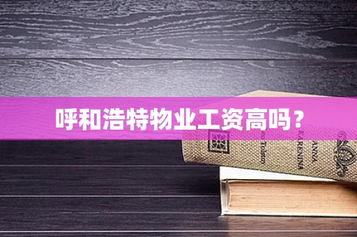 呼和浩特物业工资高吗？
