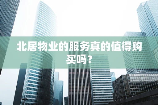 北居物业的服务真的值得购买吗？