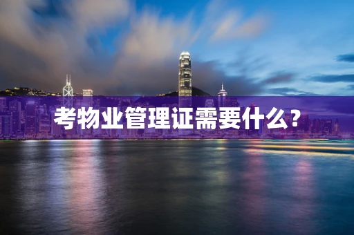 考物业管理证需要什么？