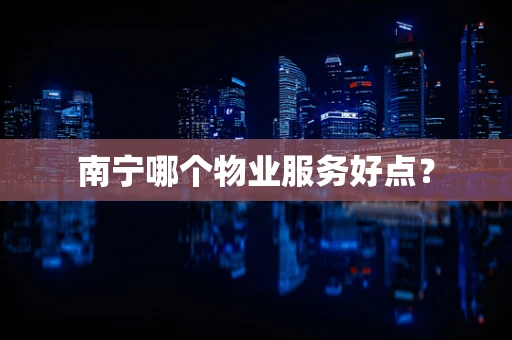 南宁哪个物业服务好点？