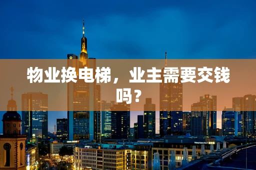 物业换电梯，业主需要交钱吗？