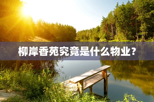 柳岸香苑究竟是什么物业？