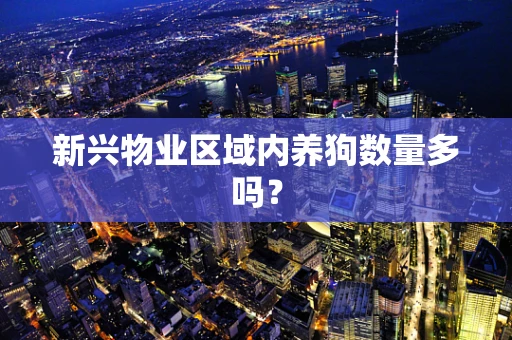 新兴物业区域内养狗数量多吗？