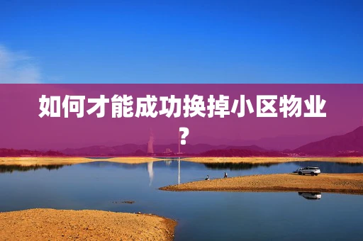 如何才能成功换掉小区物业？
