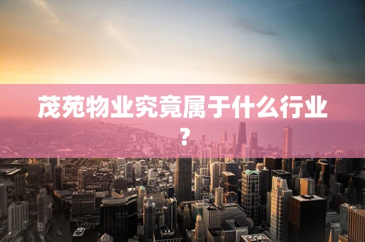 茂苑物业究竟属于什么行业？