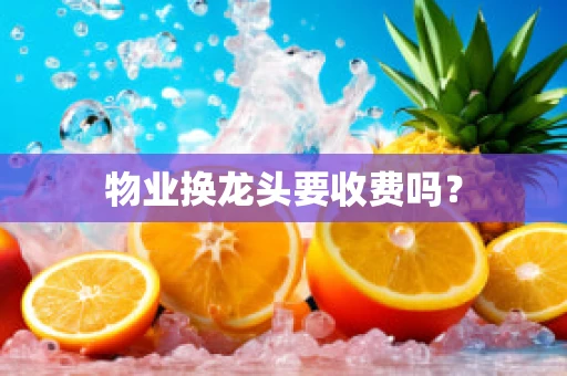 物业换龙头要收费吗？
