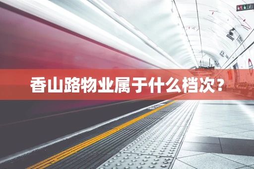 香山路物业属于什么档次？