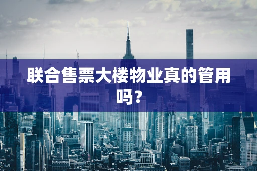 联合售票大楼物业真的管用吗？