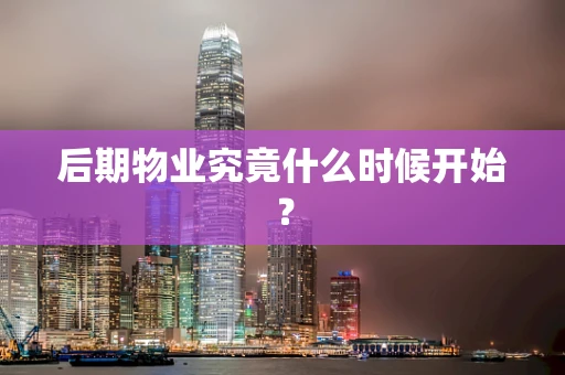 后期物业究竟什么时候开始？
