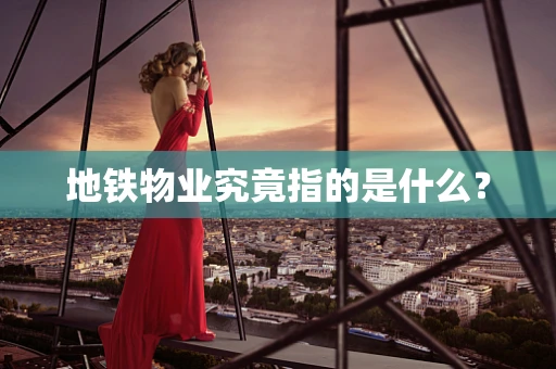 地铁物业究竟指的是什么？