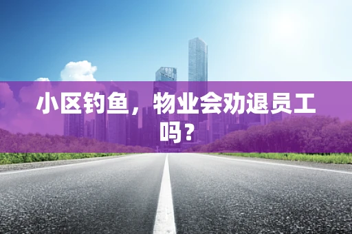小区钓鱼，物业会劝退员工吗？