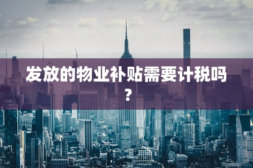 发放的物业补贴需要计税吗？