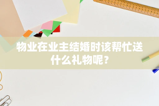 物业在业主结婚时该帮忙送什么礼物呢？