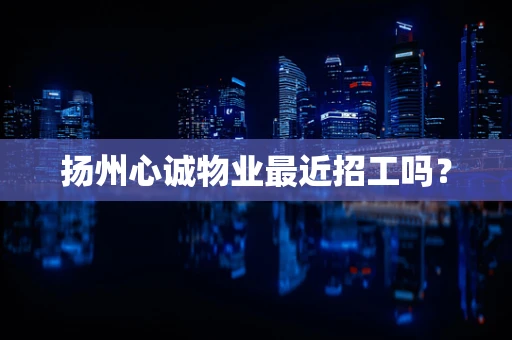 扬州心诚物业最近招工吗？