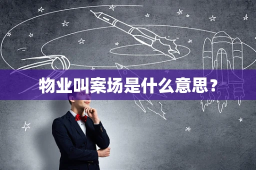 物业叫案场是什么意思？