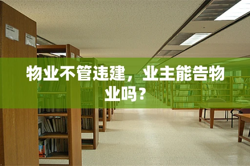 物业不管违建，业主能告物业吗？