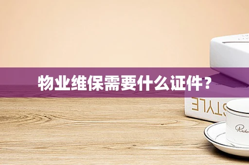 物业维保需要什么证件？