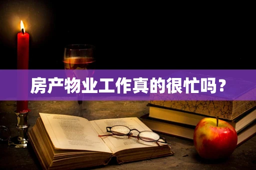 房产物业工作真的很忙吗？
