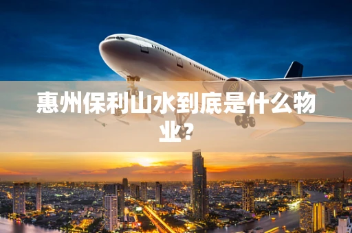 惠州保利山水到底是什么物业？