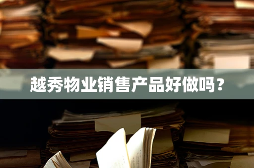 越秀物业销售产品好做吗？
