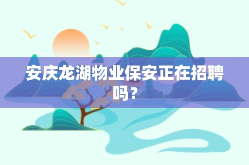 安庆龙湖物业保安正在招聘吗？