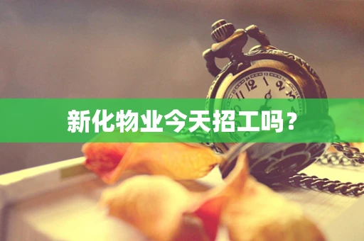 新化物业今天招工吗？