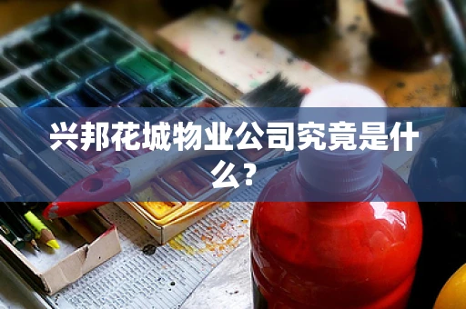 兴邦花城物业公司究竟是什么？