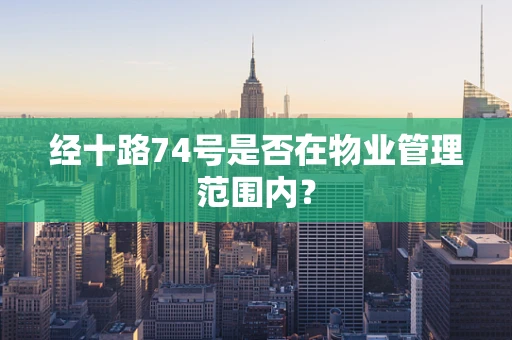 经十路74号是否在物业管理范围内？