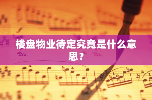 楼盘物业待定究竟是什么意思？