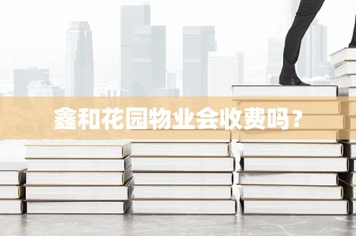 鑫和花园物业会收费吗？