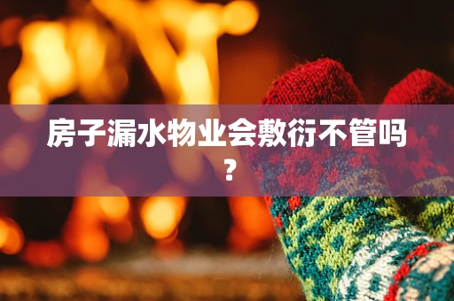 房子漏水物业会敷衍不管吗？