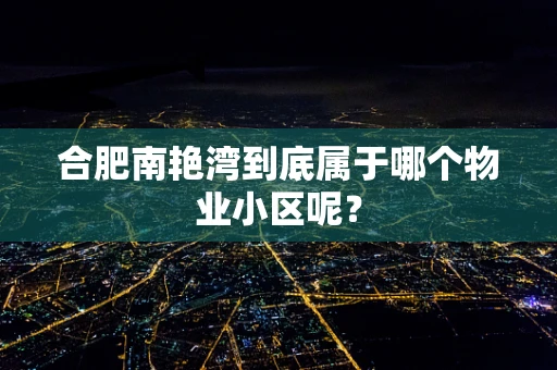 合肥南艳湾到底属于哪个物业小区呢？