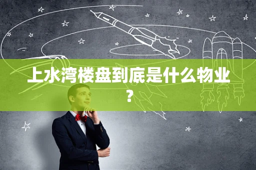 上水湾楼盘到底是什么物业？