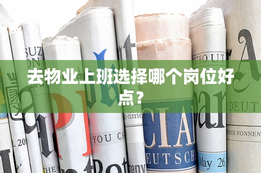 去物业上班选择哪个岗位好点？