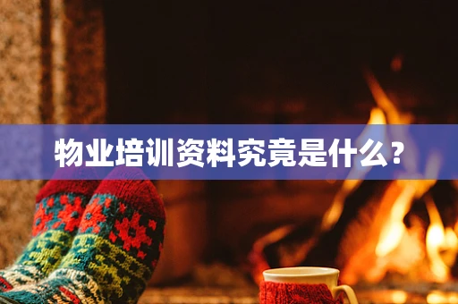 物业培训资料究竟是什么？