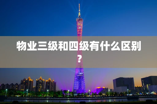 物业三级和四级有什么区别？