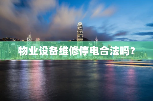 物业设备维修停电合法吗？