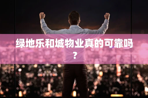 绿地乐和城物业真的可靠吗？