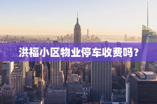 洪福小区物业停车收费吗？
