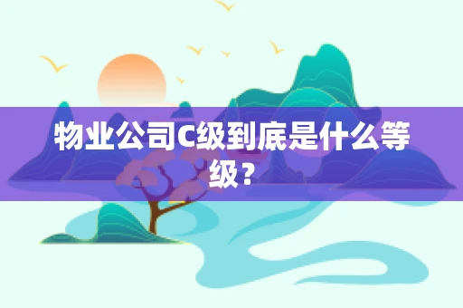 物业公司C级到底是什么等级？