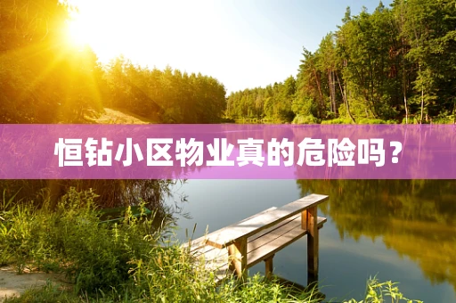 恒钻小区物业真的危险吗？