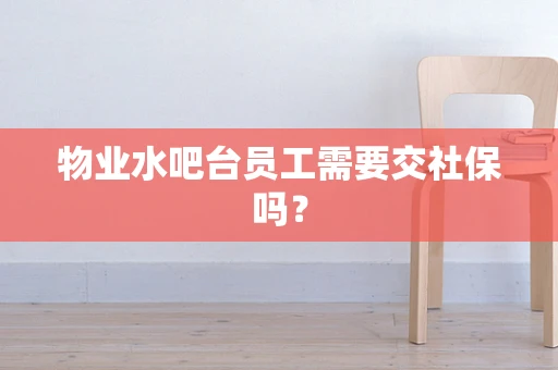 物业水吧台员工需要交社保吗？