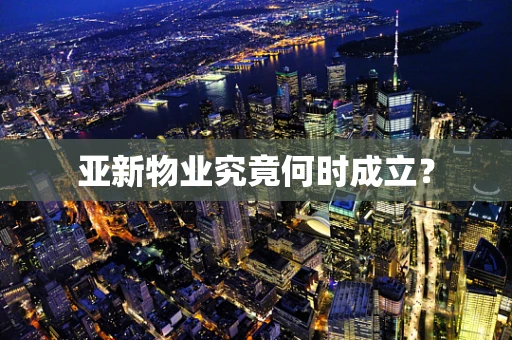 亚新物业究竟何时成立？