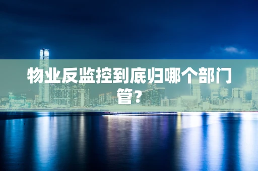 物业反监控到底归哪个部门管？